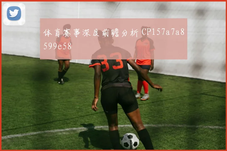 体育赛事深度前瞻分析 CP157a7a8599e58