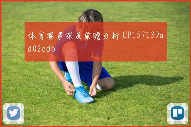 体育赛事深度前瞻分析 CP157139ad02edb